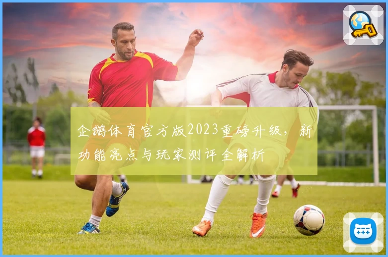 企鹅体育官方版2023重磅升级，新功能亮点与玩家测评全解析