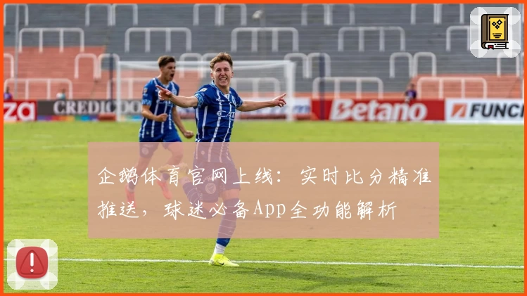企鹅体育官网上线：实时比分精准推送，球迷必备App全功能解析