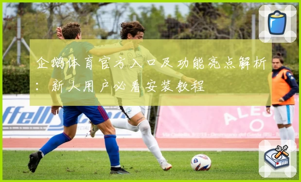 企鹅体育官方入口及功能亮点解析：新人用户必看安装教程