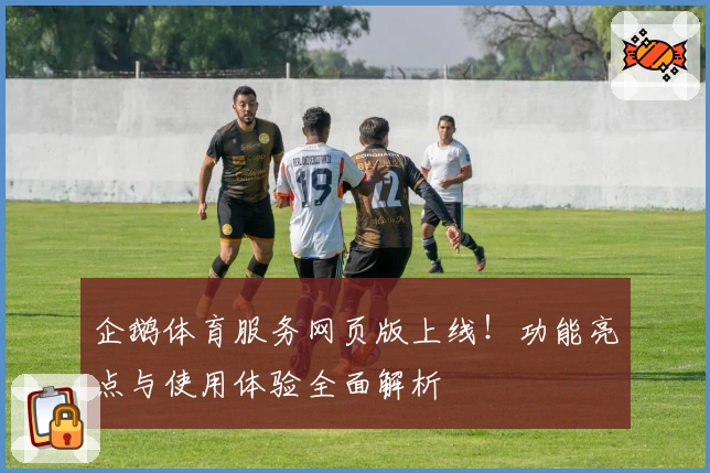 企鹅体育服务网页版上线！功能亮点与使用体验全面解析