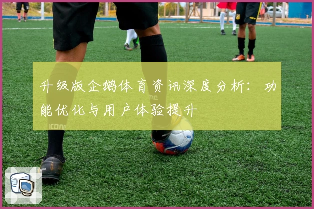 升级版企鹅体育资讯深度分析：功能优化与用户体验提升