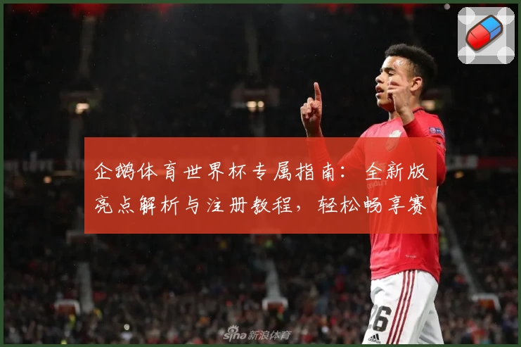 企鹅体育世界杯专属指南：全新版亮点解析与注册教程，轻松畅享赛事激情