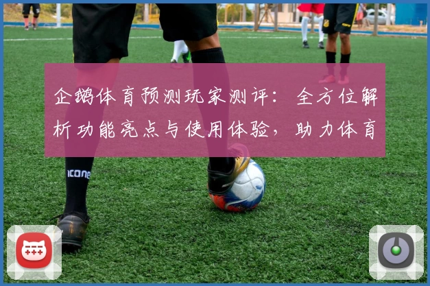 企鹅体育预测玩家测评：全方位解析功能亮点与使用体验，助力体育爱好者掌握赛事动态
