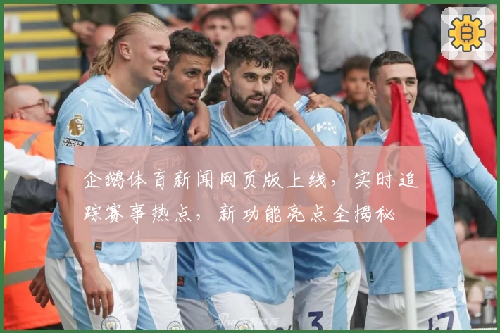 企鹅体育新闻网页版上线，实时追踪赛事热点，新功能亮点全揭秘