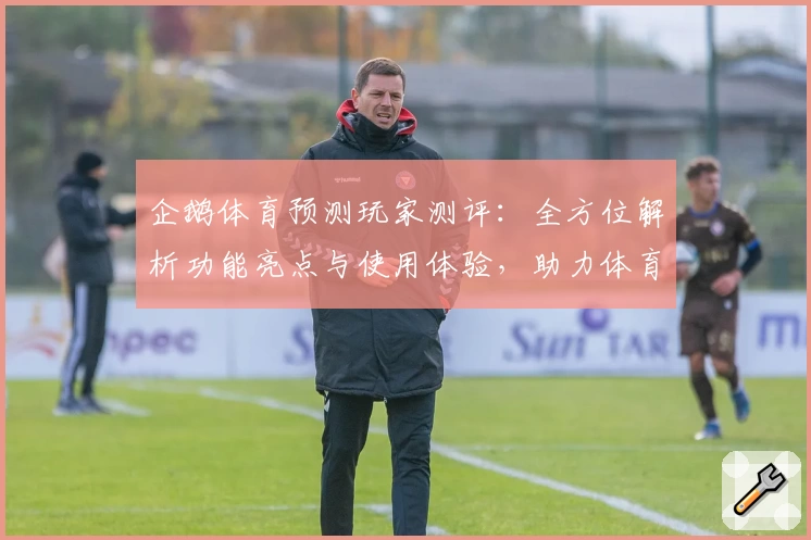 企鹅体育预测玩家测评：全方位解析功能亮点与使用体验，助力体育爱好者掌握赛事动态