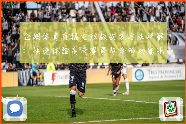 企鹅体育直播电脑版安装方法详解：快速体验高清赛事与全面功能亮点
