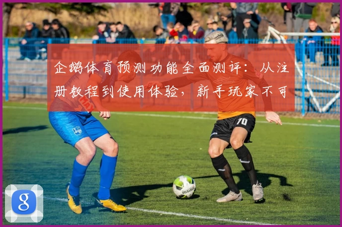 企鹅体育预测功能全面测评：从注册教程到使用体验，新手玩家不可错过的详尽指南