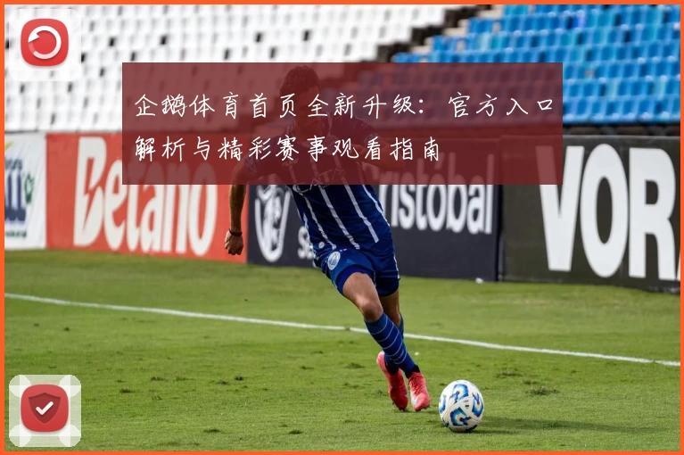 企鹅体育首页全新升级：官方入口解析与精彩赛事观看指南