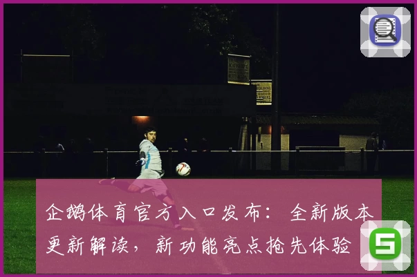 企鹅体育官方入口发布:全新版本更新解读,新功能亮点抢先体验
