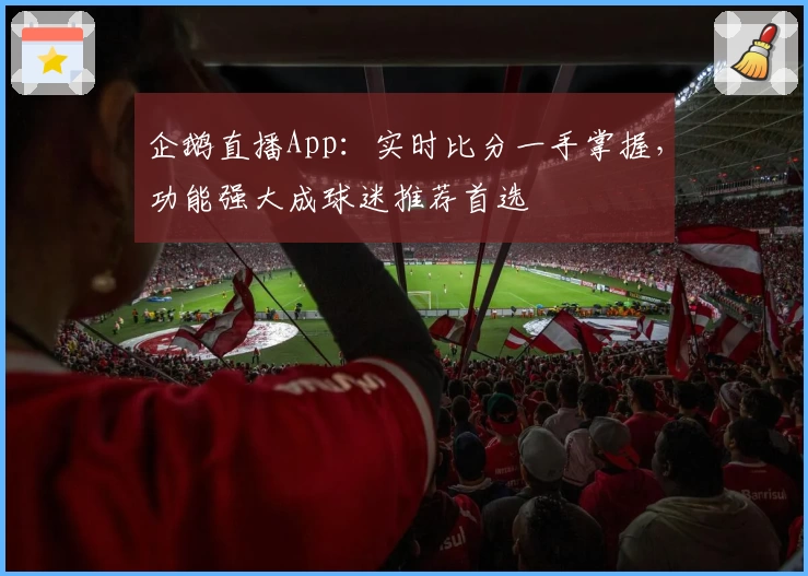 企鹅直播App：实时比分一手掌握，功能强大成球迷推荐首选
