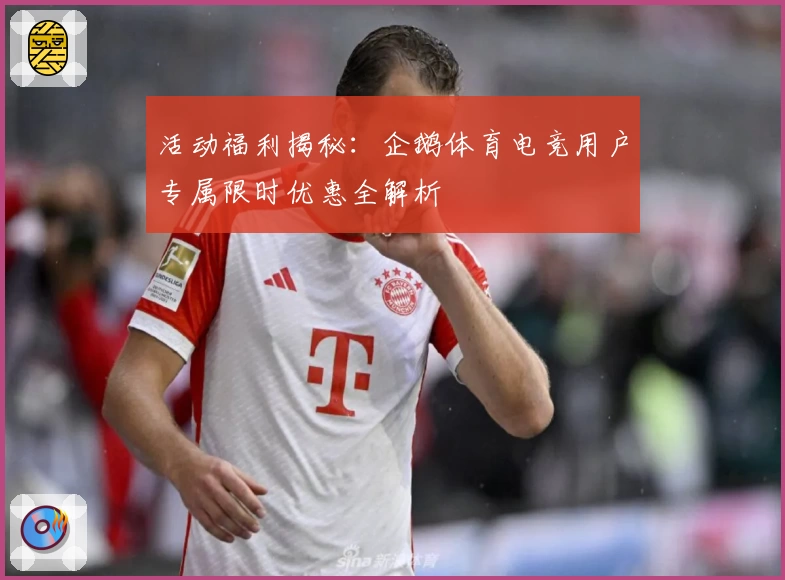 活动福利揭秘：企鹅体育电竞用户专属限时优惠全解析