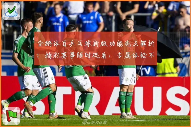 企鹅体育乒乓球新版功能亮点解析：精彩赛事随时观看，专属体验不容错过
