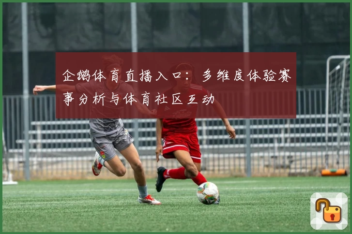 企鹅体育直播入口：多维度体验赛事分析与体育社区互动
