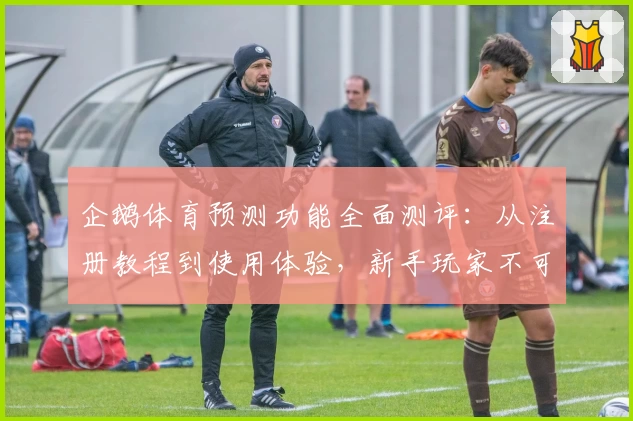 企鹅体育预测功能全面测评：从注册教程到使用体验，新手玩家不可错过的详尽指南