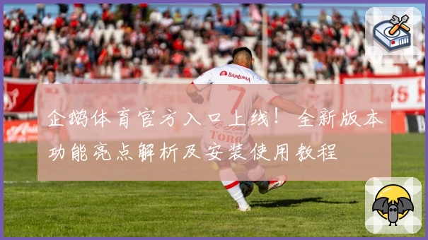 企鹅体育官方入口上线！全新版本功能亮点解析及安装使用教程