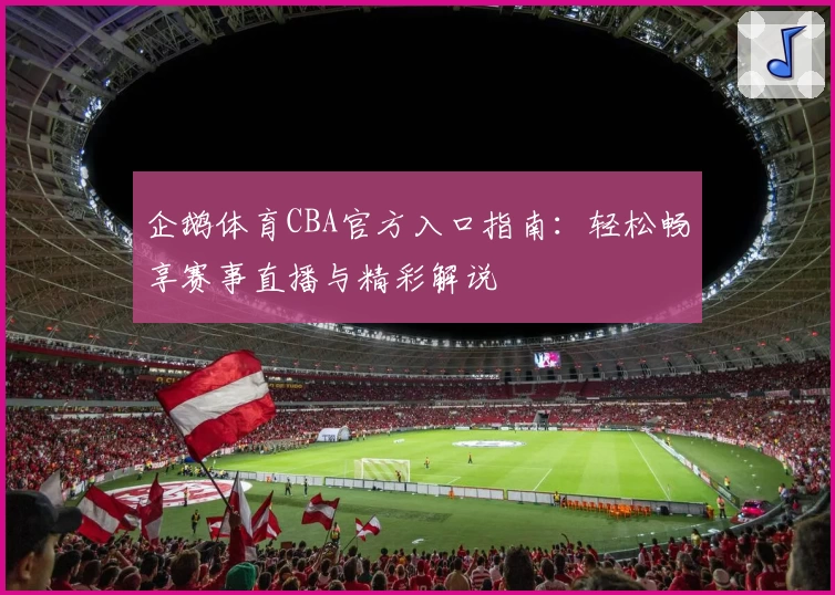 企鹅体育CBA官方入口指南：轻松畅享赛事直播与精彩解说