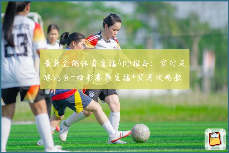 最新企鹅体育直播App推荐：实时足球比分+精彩赛事直播+实用攻略教程