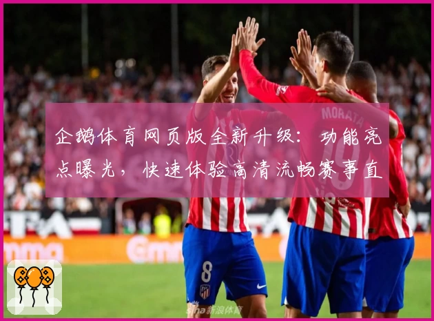企鹅体育网页版全新升级：功能亮点曝光，快速体验高清流畅赛事直播