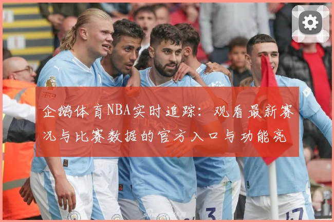 企鹅体育NBA实时追踪：观看最新赛况与比赛数据的官方入口与功能亮点解析