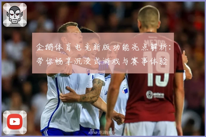 企鹅体育电竞新版功能亮点解析:带你畅享沉浸式游戏与赛事体验