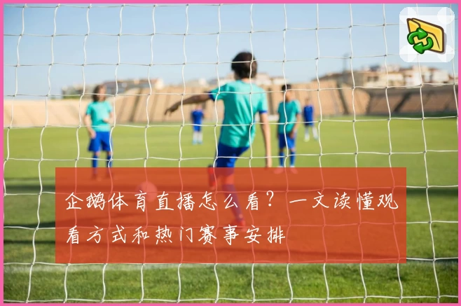 企鹅体育直播怎么看？一文读懂观看方式和热门赛事安排