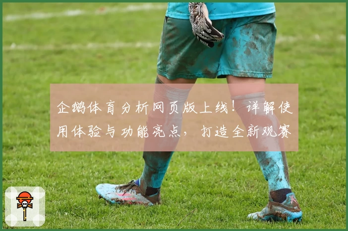 企鹅体育分析网页版上线！详解使用体验与功能亮点，打造全新观赛互动平台