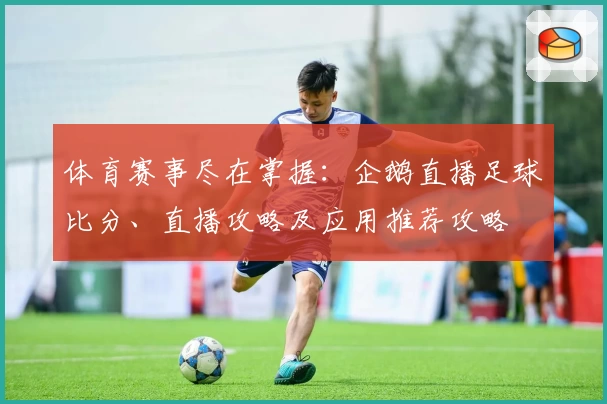 体育赛事尽在掌握：企鹅直播足球比分、直播攻略及应用推荐攻略
