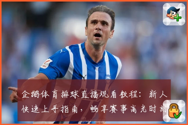 企鹅体育排球直播观看教程：新人快速上手指南，畅享赛事高光时刻