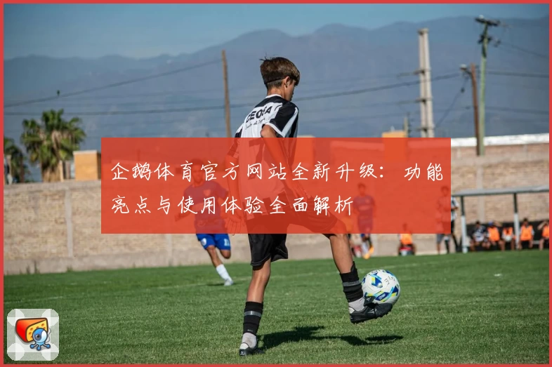 企鹅体育官方网站全新升级：功能亮点与使用体验全面解析