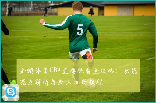 企鹅体育CBA直播观看全攻略:功能亮点解析与新人注册教程