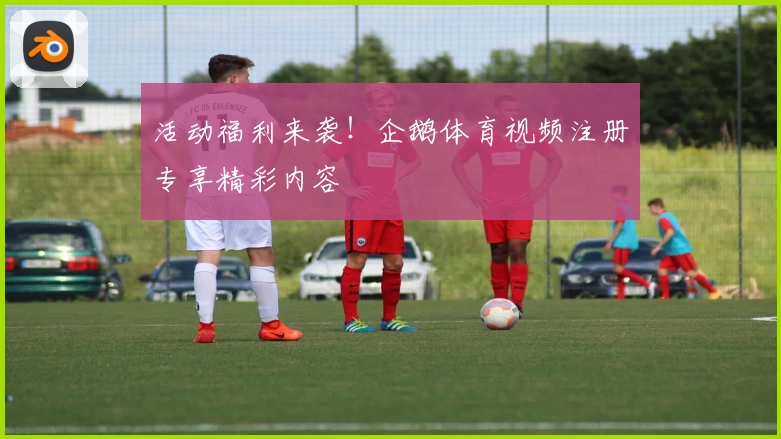 活动福利来袭！企鹅体育视频注册专享精彩内容