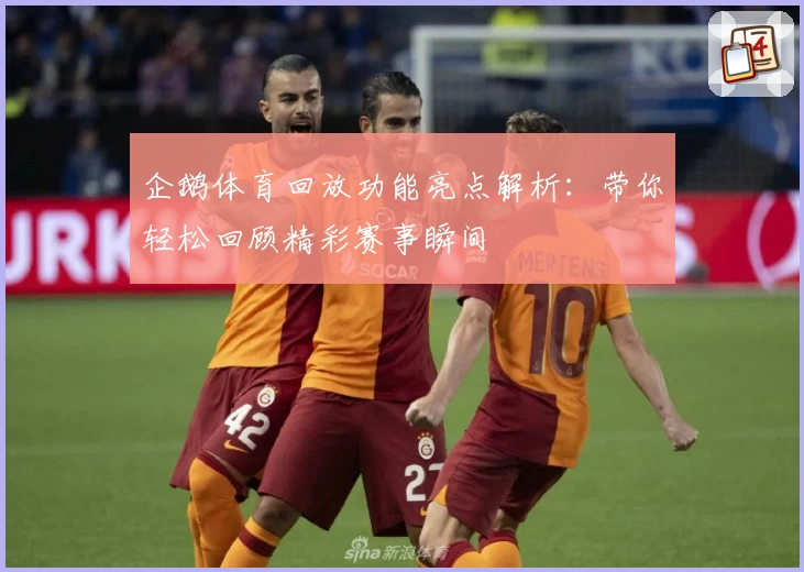 企鹅体育回放功能亮点解析:带你轻松回顾精彩赛事瞬间