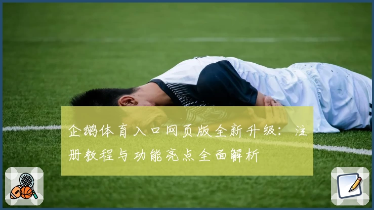 企鹅体育入口网页版全新升级:注册教程与功能亮点全面解析