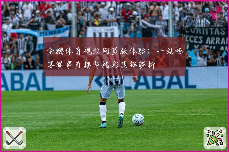 企鹅体育视频网页版体验：一站畅享赛事直播与精彩集锦解析