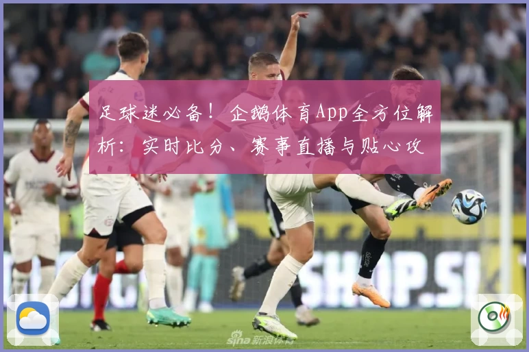 足球迷必备！企鹅体育App全方位解析：实时比分、赛事直播与贴心攻略