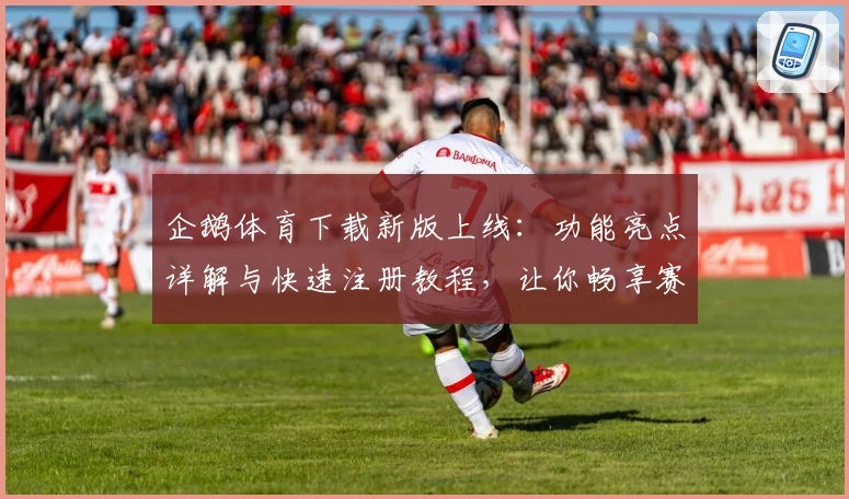 企鹅体育下载新版上线:功能亮点详解与快速注册教程,让你畅享赛事精彩时刻