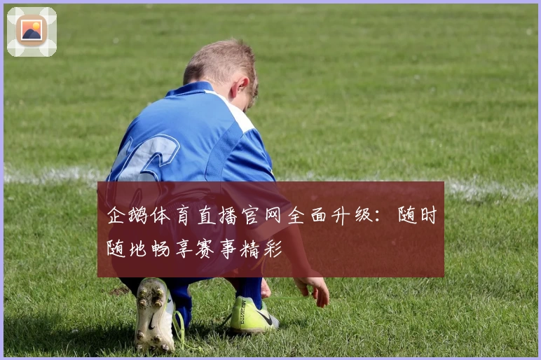 企鹅体育直播官网全面升级：随时随地畅享赛事精彩