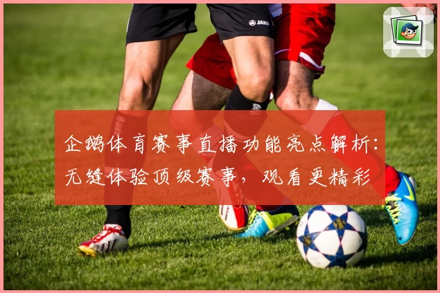 企鹅体育赛事直播功能亮点解析：无缝体验顶级赛事，观看更精彩