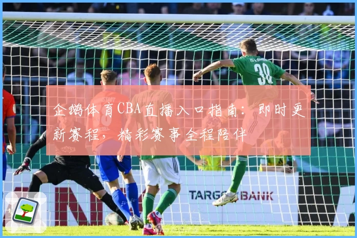 企鹅体育CBA直播入口指南：即时更新赛程，精彩赛事全程陪伴