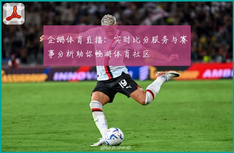 企鹅体育直播：实时比分服务与赛事分析助你畅游体育社区