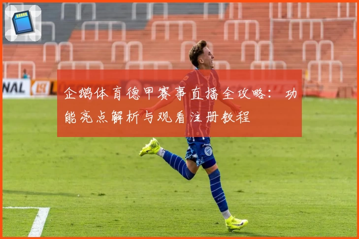 企鹅体育德甲赛事直播全攻略：功能亮点解析与观看注册教程