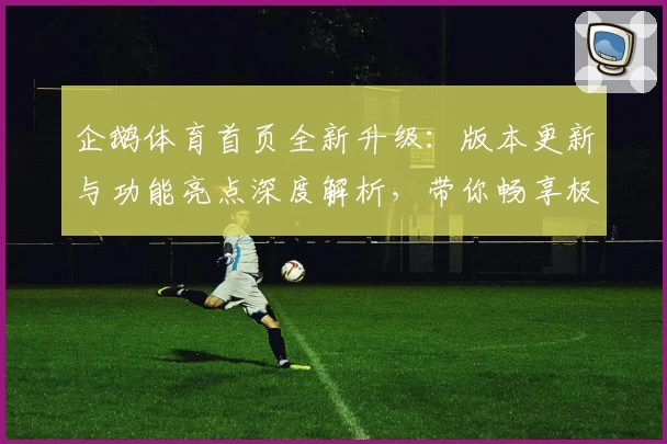 企鹅体育首页全新升级：版本更新与功能亮点深度解析，带你畅享极致观赛体验