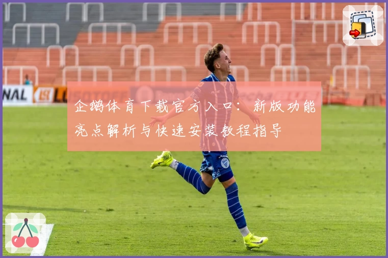 企鹅体育下载官方入口:新版功能亮点解析与快速安装教程指导