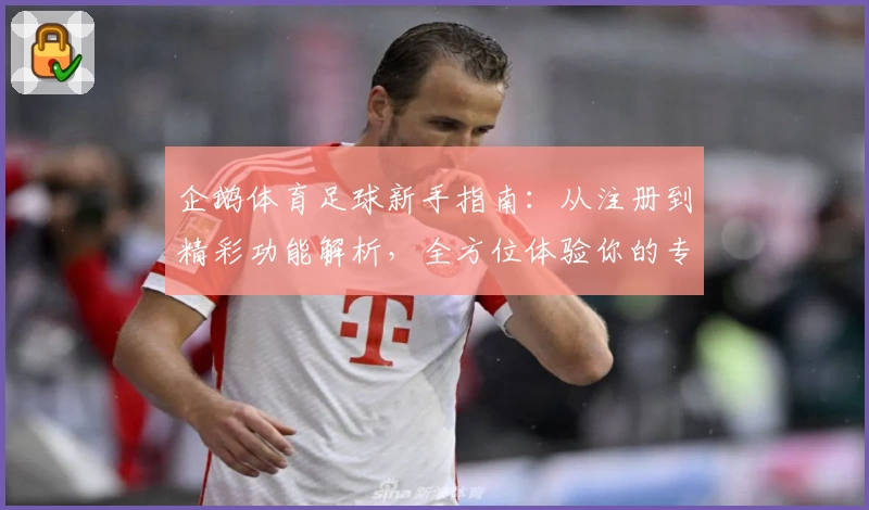 企鹅体育足球新手指南：从注册到精彩功能解析，全方位体验你的专属足球盛宴