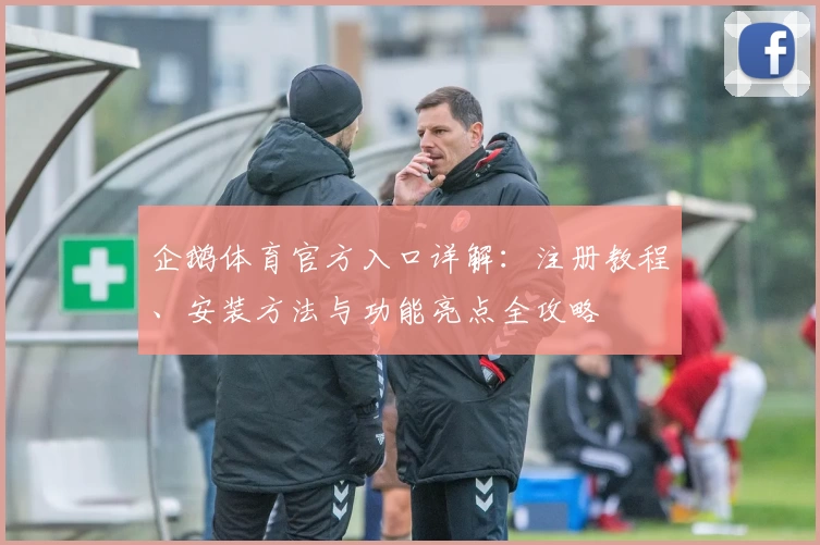 企鹅体育官方入口详解：注册教程、安装方法与功能亮点全攻略