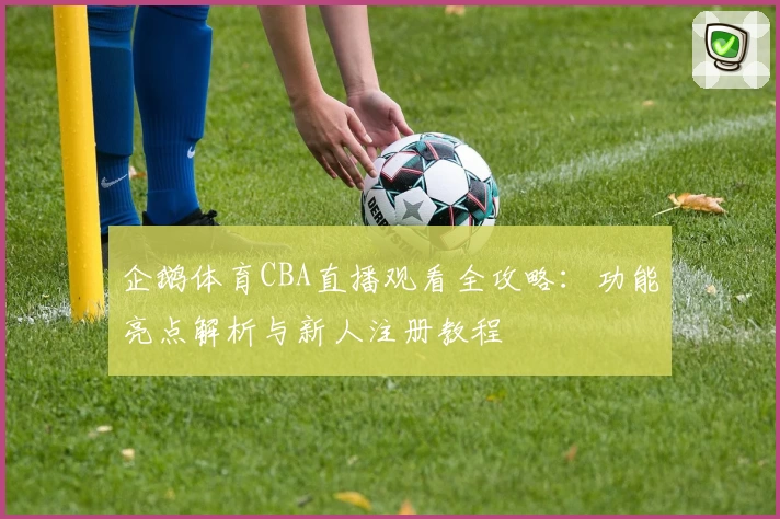 企鹅体育CBA直播观看全攻略:功能亮点解析与新人注册教程