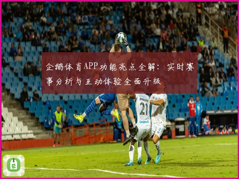 企鹅体育APP功能亮点全解：实时赛事分析与互动体验全面升级