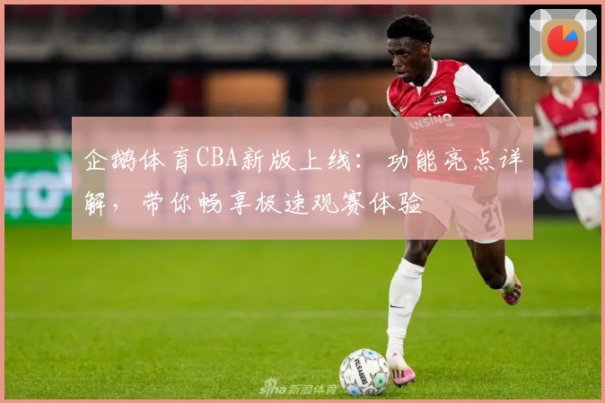 企鹅体育CBA新版上线：功能亮点详解，带你畅享极速观赛体验