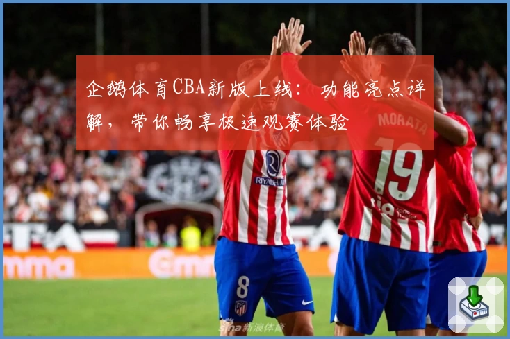 企鹅体育CBA新版上线：功能亮点详解，带你畅享极速观赛体验