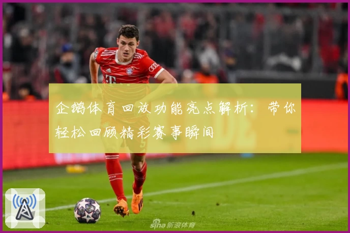 企鹅体育回放功能亮点解析：带你轻松回顾精彩赛事瞬间